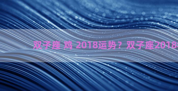 双子座 鸡 2018运势？双子座2018年运势